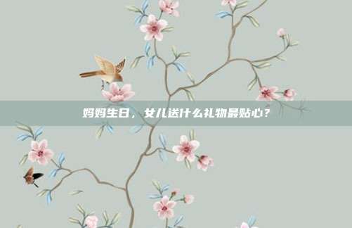 妈妈生日，女儿送什么礼物最贴心？