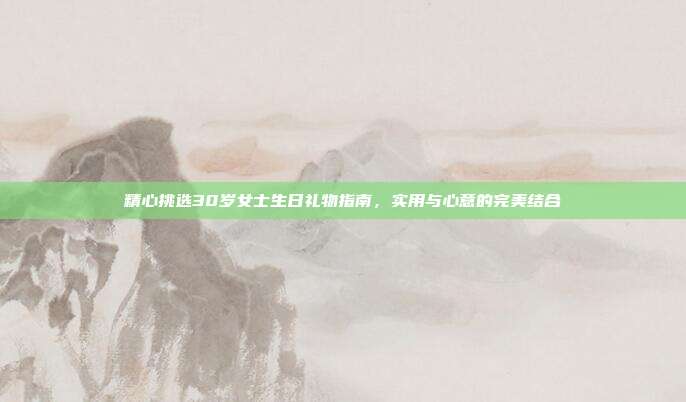 精心挑选30岁女士生日礼物指南，实用与心意的完美结合