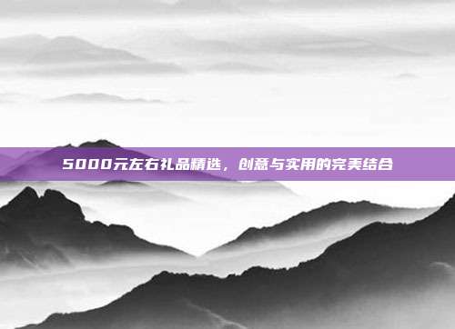 5000元左右礼品精选，创意与实用的完美结合