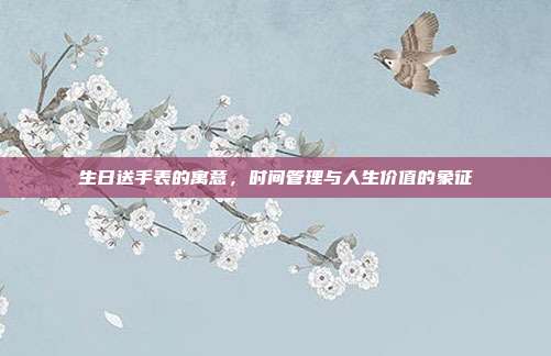 生日送手表的寓意，时间管理与人生价值的象征