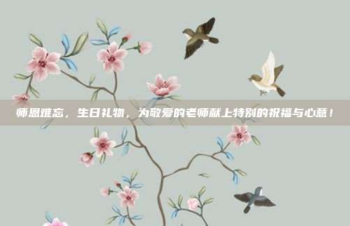 师恩难忘，生日礼物，为敬爱的老师献上特别的祝福与心意！