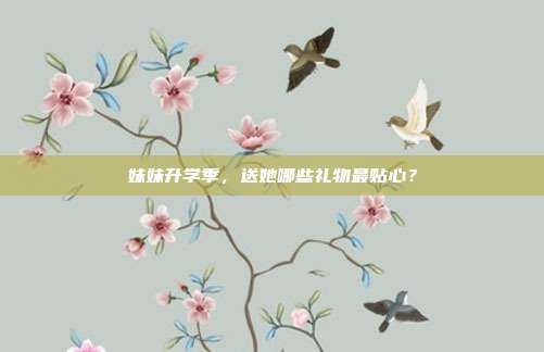 妹妹升学季，送她哪些礼物最贴心？