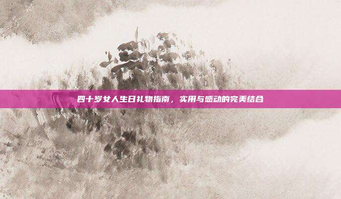 四十岁女人生日礼物指南，实用与感动的完美结合