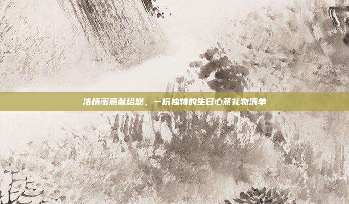 浓情蜜意献给您，一份独特的生日心意礼物清单