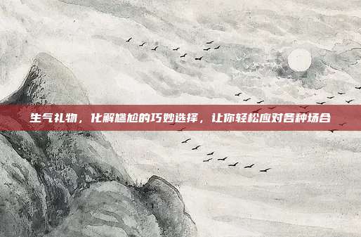 生气礼物，化解尴尬的巧妙选择，让你轻松应对各种场合