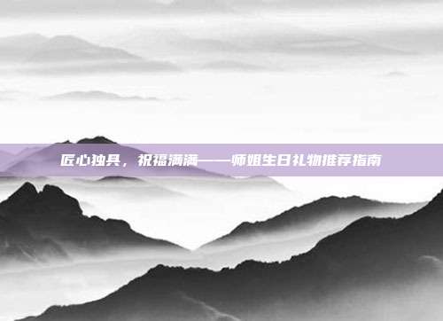 匠心独具，祝福满满——师姐生日礼物推荐指南