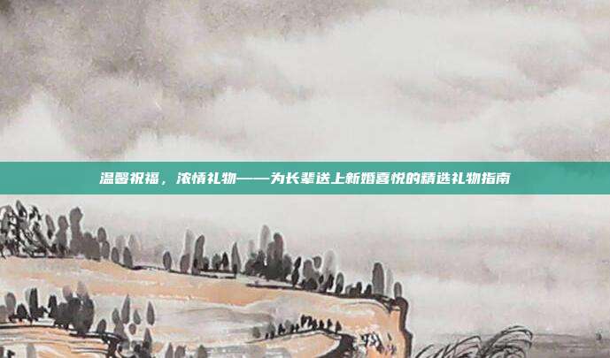 温馨祝福，浓情礼物——为长辈送上新婚喜悦的精选礼物指南