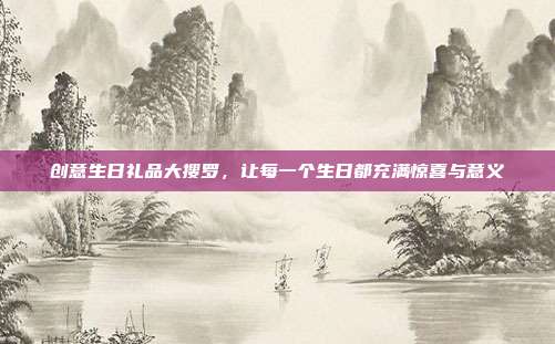 创意生日礼品大搜罗，让每一个生日都充满惊喜与意义