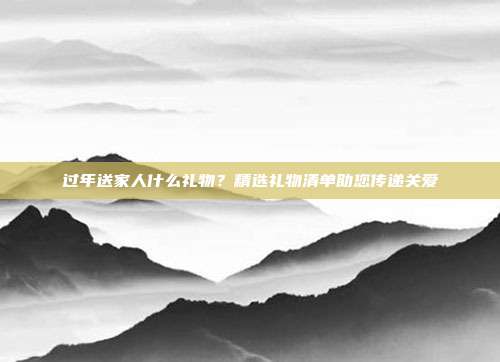 过年送家人什么礼物？精选礼物清单助您传递关爱