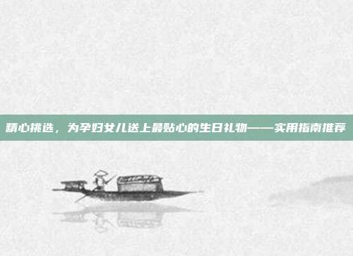 精心挑选，为孕妇女儿送上最贴心的生日礼物——实用指南推荐