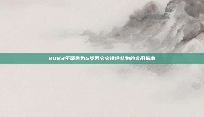 2023年精选为5岁男宝宝挑选礼物的实用指南
