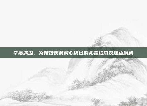 幸福满溢，为新婚表弟精心挑选的礼物指南及理由解析