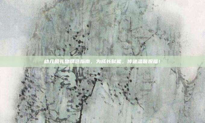 幼儿园礼物精选指南，为成长赋能，传递温馨祝福！