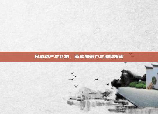日本特产与礼物，雨伞的魅力与选购指南