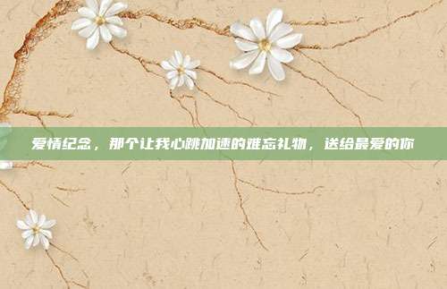 爱情纪念，那个让我心跳加速的难忘礼物，送给最爱的你