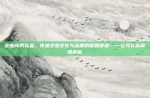 企业商务礼品，传递企业文化与品质的优雅使者——公司礼品深度解析