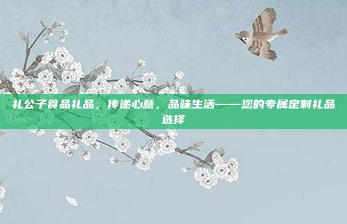 礼公子食品礼品，传递心意，品味生活——您的专属定制礼品选择