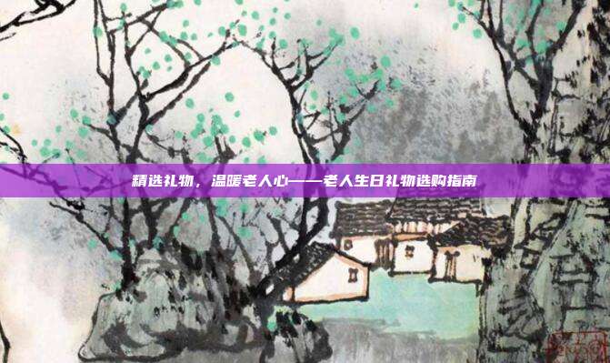 精选礼物，温暖老人心——老人生日礼物选购指南