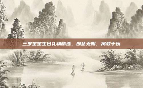三岁宝宝生日礼物精选，创意无限，寓教于乐