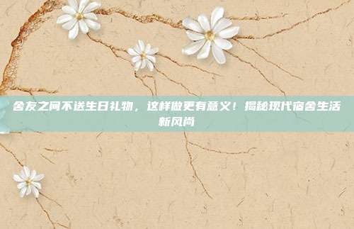 舍友之间不送生日礼物，这样做更有意义！揭秘现代宿舍生活新风尚