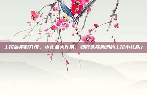 上班族福利升级，小礼品大作用，如何选择合适的上班小礼品？