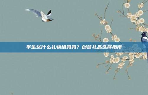 学生送什么礼物给妈妈？创意礼品选择指南
