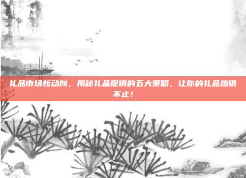 礼品市场新动向，揭秘礼品促销的五大策略，让你的礼品热销不止！