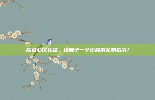 挑选心仪礼物，给妹子一个惊喜的礼物指南！