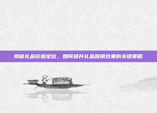 揭秘礼品价值定位，如何提升礼品营销效果的关键策略