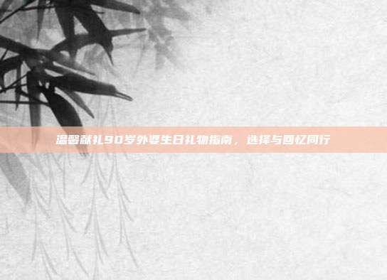 温馨献礼90岁外婆生日礼物指南，选择与回忆同行