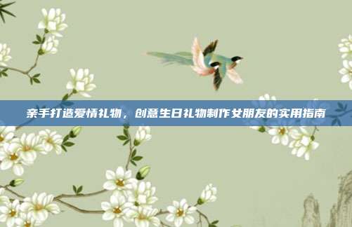 亲手打造爱情礼物，创意生日礼物制作女朋友的实用指南