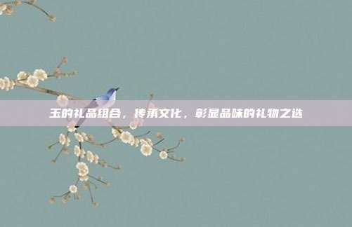 玉的礼品组合，传承文化，彰显品味的礼物之选