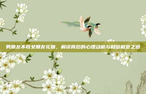 男朋友不收女朋友礼物，解读背后的心理动机与和谐相处之道