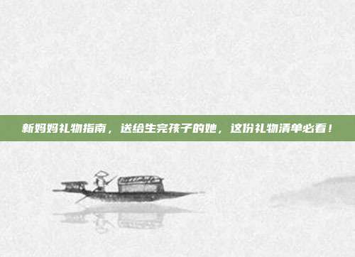 新妈妈礼物指南，送给生完孩子的她，这份礼物清单必看！