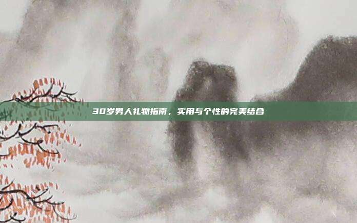 30岁男人礼物指南，实用与个性的完美结合