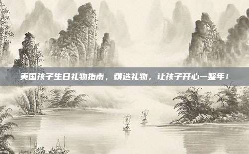 美国孩子生日礼物指南，精选礼物，让孩子开心一整年！
