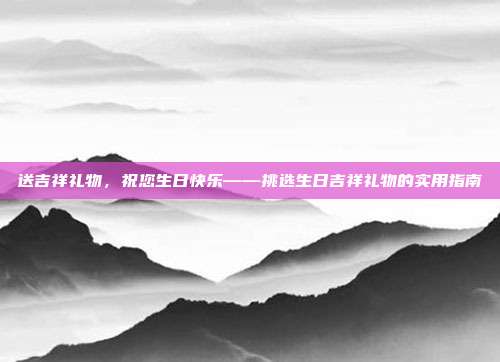 送吉祥礼物，祝您生日快乐——挑选生日吉祥礼物的实用指南