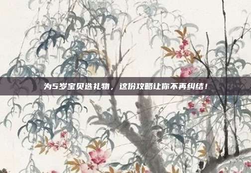 为5岁宝贝选礼物，这份攻略让你不再纠结！