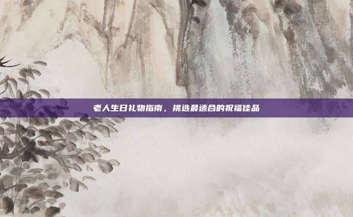 老人生日礼物指南，挑选最适合的祝福佳品