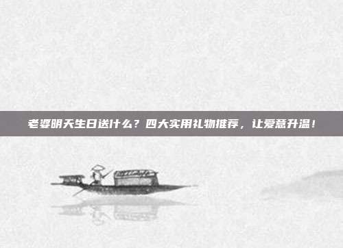 老婆明天生日送什么？四大实用礼物推荐，让爱意升温！
