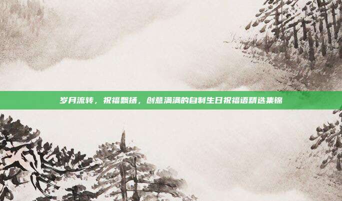 岁月流转，祝福飘扬，创意满满的自制生日祝福语精选集锦