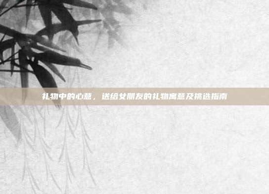 礼物中的心意，送给女朋友的礼物寓意及挑选指南