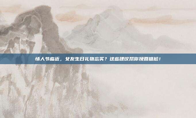 情人节临近，女友生日礼物忘买？这些建议帮你挽回尴尬！
