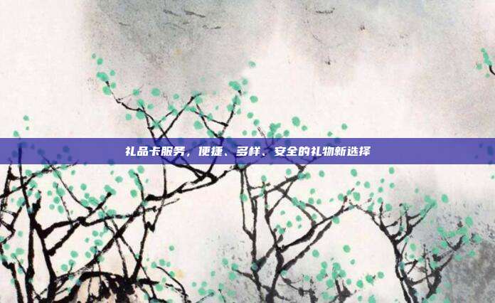 礼品卡服务，便捷、多样、安全的礼物新选择