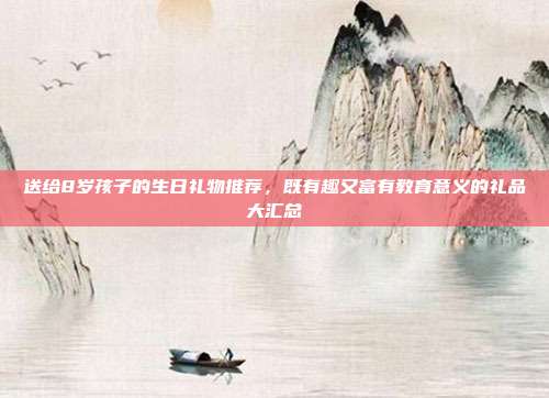 送给8岁孩子的生日礼物推荐，既有趣又富有教育意义的礼品大汇总