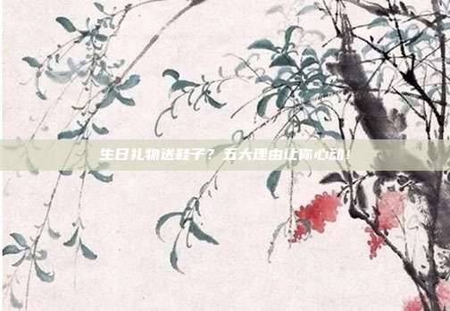 生日礼物送鞋子？五大理由让你心动！