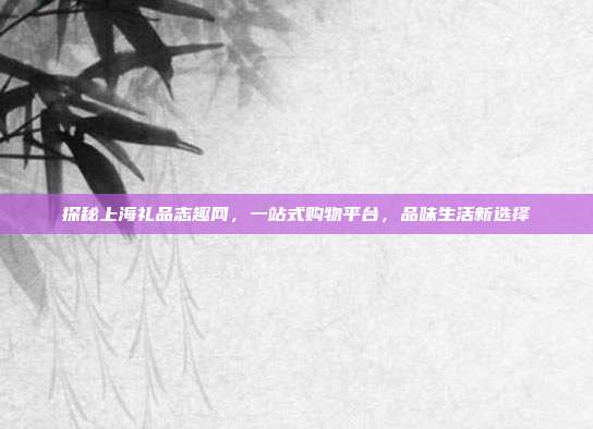 探秘上海礼品志趣网，一站式购物平台，品味生活新选择