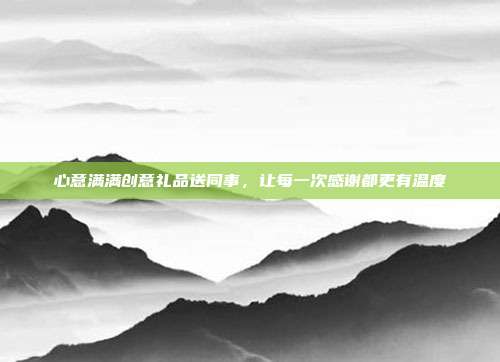 心意满满创意礼品送同事，让每一次感谢都更有温度