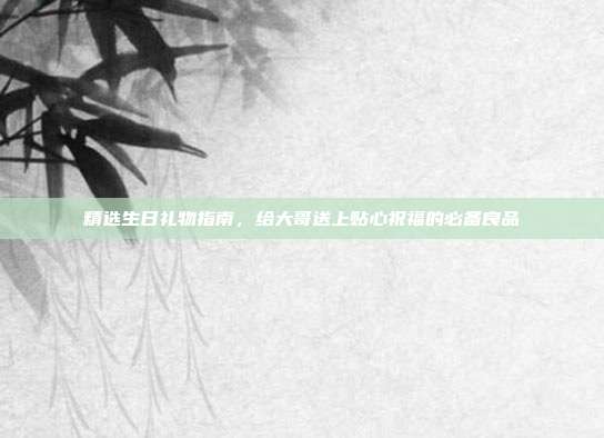 精选生日礼物指南，给大哥送上贴心祝福的必备良品