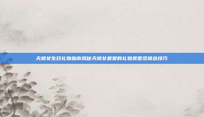天蝎女生日礼物指南揭秘天蝎女最爱的礼物类型及挑选技巧